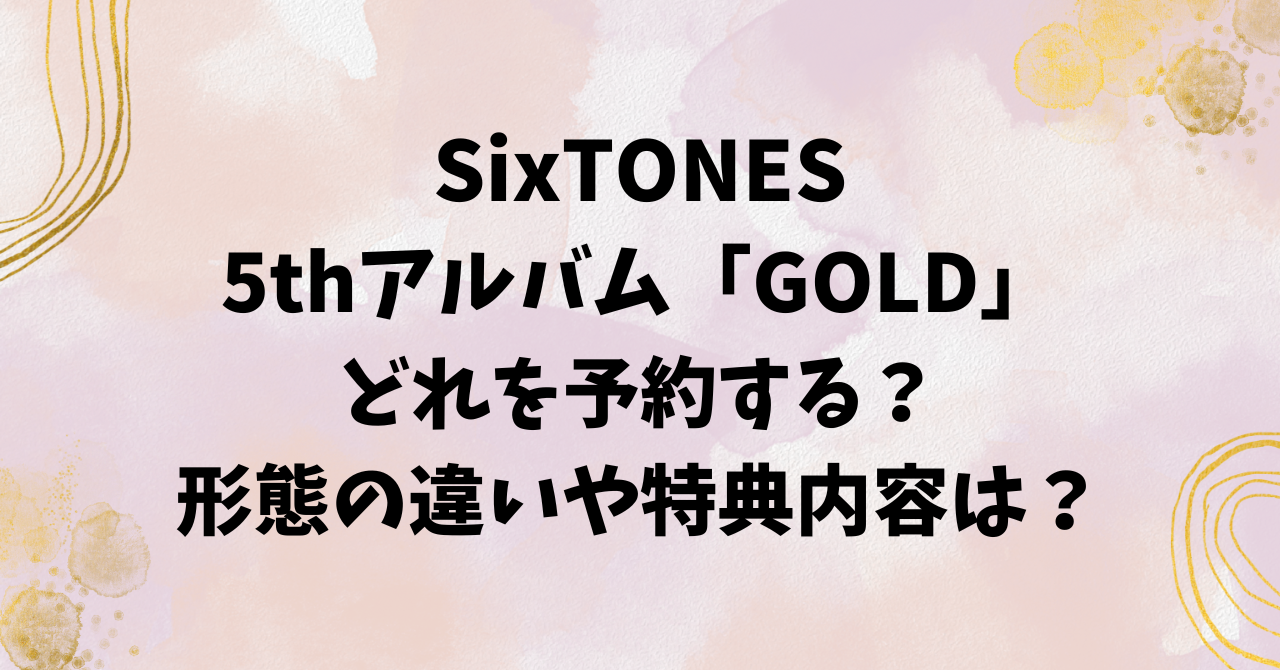 SixTONES5thアルバム「GOLD」どれを予約する？形態の違いや特典内容は 